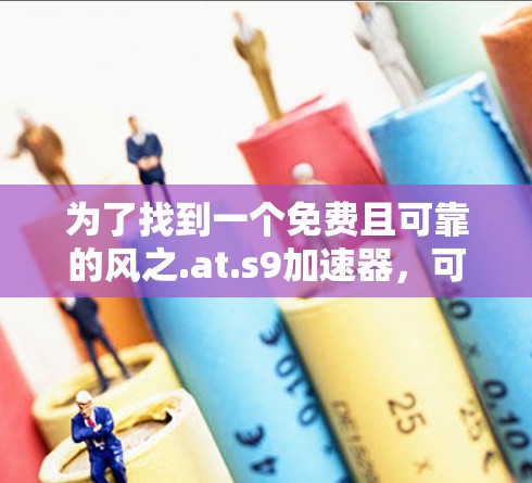 为了找到一个免费且可靠的风之.at.s9加速器，可以按照以下步骤操作