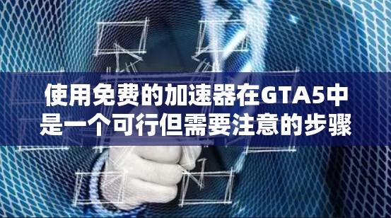 使用免费的加速器在GTA5中是一个可行但需要注意的步骤。以下是一步步的指南，帮助你有效地使用加速器