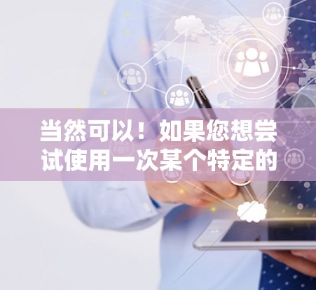 当然可以！如果您想尝试使用一次某个特定的加速器，首先需要确认该加速器的使用是否符合其许可条款。如果加速器提供免费使用，通常可以通过以下方式确认