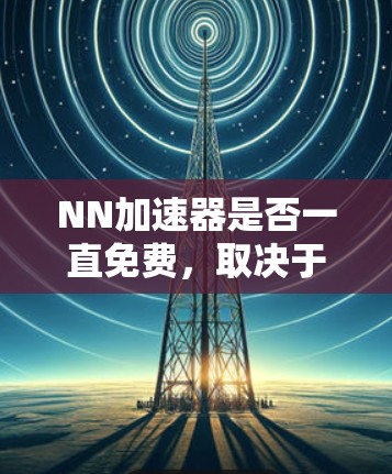 NN加速器是否一直免费，取决于具体的应用和使用条件。以下是对NN加速器的总结