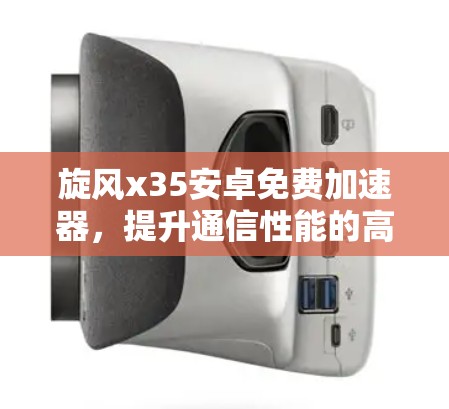 旋风x35安卓免费加速器，提升通信性能的高效解决方案
