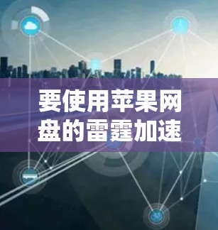 要使用苹果网盘的雷霆加速器加速下载苹果网盘文件，您可以按照以下步骤操作