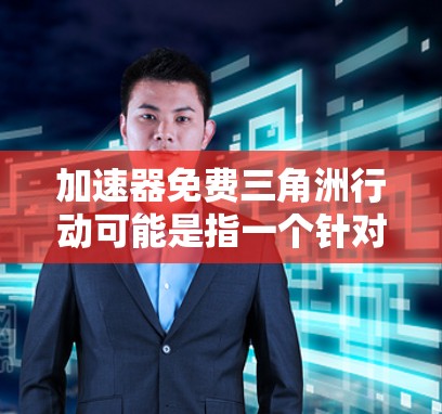 加速器免费三角洲行动可能是指一个针对阿凡达（阿凡达，原生计划）的加速器软件，特别是免费的版本。在阿凡达中，加速器通常用于快速下载视频或游戏内容，以减少延迟和时间。以下是一些关于加速器免费选项的建议
