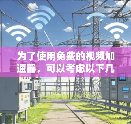 为了使用免费的视频加速器，可以考虑以下几种选择