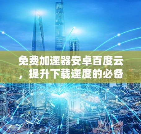 免费加速器安卓百度云，提升下载速度的必备工具