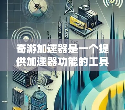 奇游加速器是一个提供加速器功能的工具，通常针对特定的游戏平台或操作系统，用户可以根据自己的设备选择适合的加速器。加速器可能需要一定的用户基础才能使用，可能需要购买或注册。以下是对奇游加速器的详细说明