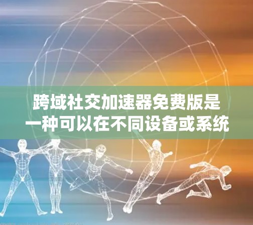 跨域社交加速器免费版是一种可以在不同设备或系统之间访问社交媒体或网站的软件，旨在提供跨机箱访问和浏览器之间的切换功能。以下是对该主题的详细总结