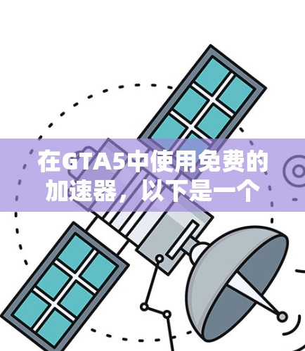 在GTA5中使用免费的加速器，以下是一个有序的推荐列表，帮助你选择最适合自己的