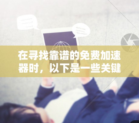 在寻找靠谱的免费加速器时，以下是一些关键点和建议