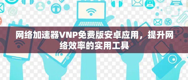 网络加速器VNP免费版安卓应用，提升网络效率的实用工具