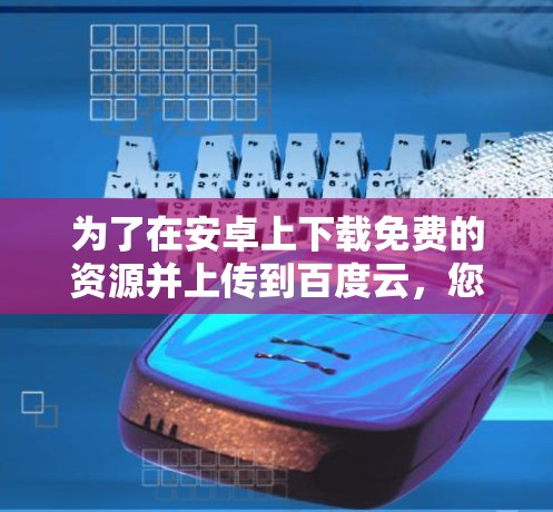 为了在安卓上下载免费的资源并上传到百度云，您可以遵循以下步骤
