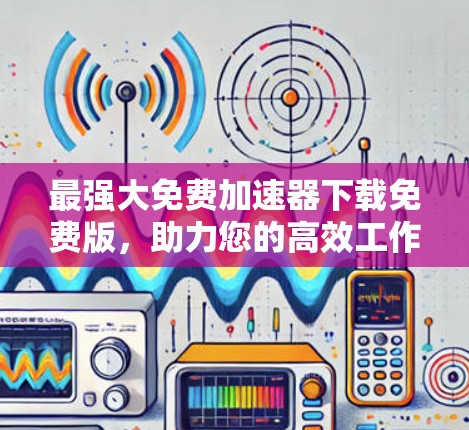 最强大免费加速器下载免费版，助力您的高效工作与学习！