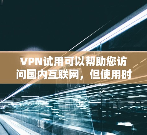 VPN试用可以帮助您访问国内互联网，但使用时需要注意安全和隐私保护。以下是一些关于VPN试用的实用建议