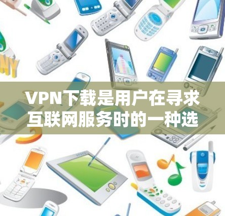 VPN下载是用户在寻求互联网服务时的一种选择，通过VPN可以安全地连接到外部网络，避免因物理距离导致的网络拥堵或安全风险。以下是如何下载VPN软件的步骤