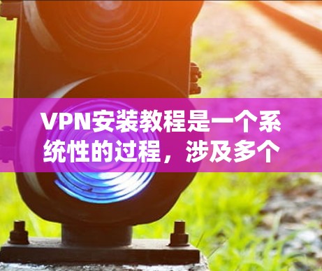 VPN安装教程是一个系统性的过程，涉及多个步骤，从选择客户端到配置和使用。以下是一个详细的、结构化的教程，帮助您逐步掌握VPN的安装和使用方法