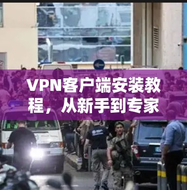 VPN客户端安装教程，从新手到专家轻松接入全球网络