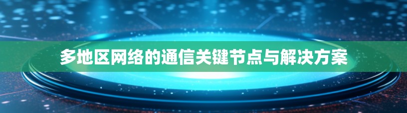 多地区网络的通信关键节点与解决方案