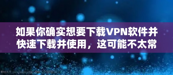 如果你确实想要下载VPN软件并快速下载并使用，这可能不太常见，除非您特别需要下载软件。在这种情况下，您可以通过以下步骤进行