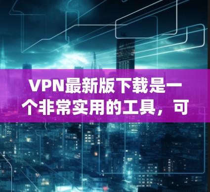 VPN最新版下载是一个非常实用的工具，可以帮助您 securely访问互联网。以下是一些 commonly used VPNs 的推荐，涵盖了多种功能和价格