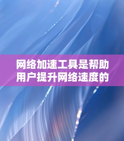 网络加速工具是帮助用户提升网络速度的软件，适用于手机、电脑等设备。以下是对这些工具的详细介绍