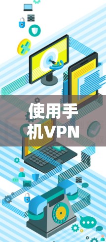 使用手机VPN需要综合运用多方面的技术知识和操作步骤，以下是一个详细的指南
