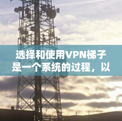 选择和使用VPN梯子是一个系统的过程，以下是详细步骤，帮助你顺利进行