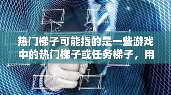 热门梯子可能指的是一些游戏中的热门梯子或任务梯子，用于提升玩家的等级、技能或成就。以下是一些可能的解释