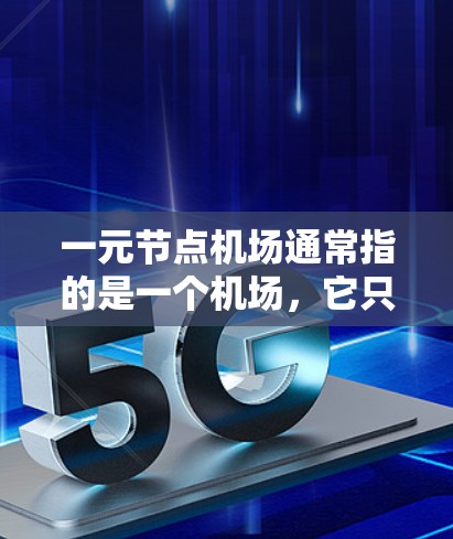 一元节点机场通常指的是一个机场，它只连接到一个主要的或主要的机场，或者它只在一个主要的机场上，因此在机场网络中只有一个主要的飞机场。这种结构可能在交通、物流或机场管理中具有特定的含义和作用
