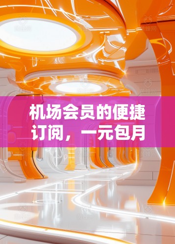 机场会员的便捷订阅，一元包月服务如何优化旅客体验
