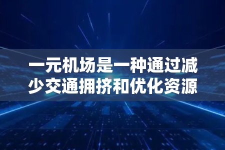 一元机场是一种通过减少交通拥挤和优化资源利用的方式，旨在提高机场效率的特殊设计。以下是对一元机场的详细分析和建议