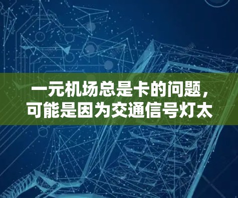 一元机场总是卡的问题，可能是因为交通信号灯太多、公交路阻、停车难等多方面因素。以下是一些可能的解决方案