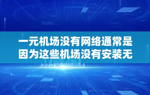 一元机场没有网络通常是因为这些机场没有安装无线电信号或无线网络设备。具体原因可能包括