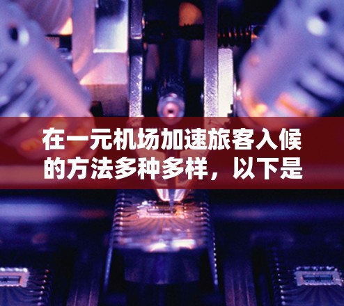 在一元机场加速旅客入候的方法多种多样，以下是一些常见的方法和它们的解释