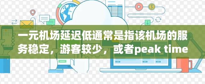 一元机场延迟低通常是指该机场的服务稳定,游客较少,或者peak times较少,导致延迟相对较低。然而,机场的服务情况因地区、季节和具体设施而异。为了解决这种问题,建议 一元机场延迟低通常是指该机场的服务稳定,游客较少,或者peak times较少,导致延迟相对较低。然而,机场的服务情况因地区、季节和具体设施而异。为了解决这种问题,建议