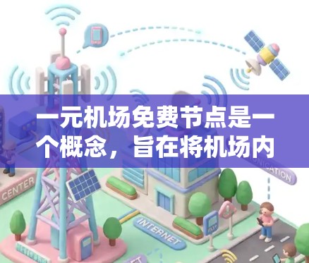 一元机场免费节点是一个概念，旨在将机场内部的某个区域视为一个特色区域，提供免费的设施和服务。这种结构看起来像一个一元城市，但实际上是机场的内部区域。以下是对这一概念的详细分析和总结