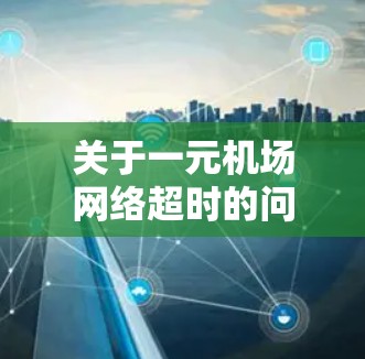 关于一元机场网络超时的问题，建议您提供以下信息以便进一步诊断和解决