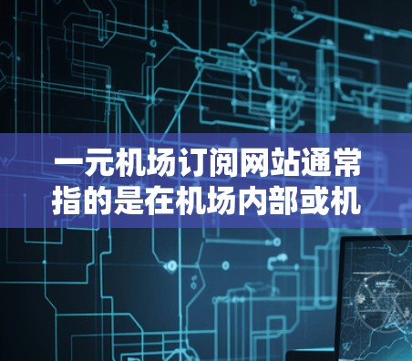 一元机场订阅网站通常指的是在机场内部或机场管理平台中提供订阅服务的网站。这类网站通常允许用户订阅机场内部的订阅功能，例如机场班车、票务、行李服务等，同时用户可以享受多站优惠、专属优惠或会员服务等