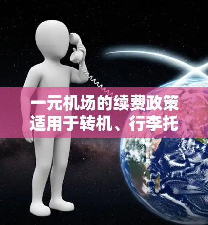 一元机场的续费政策适用于转机、行李托运、机票、酒店入住和加油卡等项目。以下是一些常见的续费政策和注意事项 一元机场的续费政策适用于转机、行李托运、机票、酒店入住和加油卡等项目。以下是一些常见的续费政策和注意事项