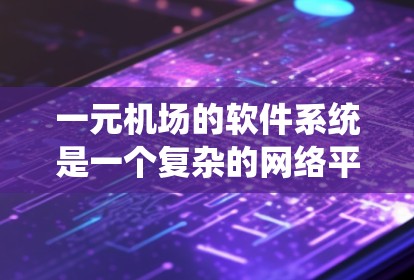一元机场的软件系统是一个复杂的网络平台，主要负责机务管理、培训管理和设备维护。以下是该系统的主要功能模块和对应的软件