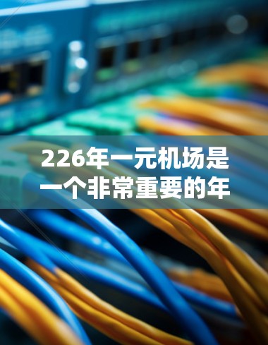 226年一元机场是一个非常重要的年份，通常被设计成一个非常简陋但功能齐全的机场，吸引大量游客。以下是关于226年一元机场的详细信息