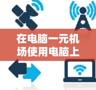 在电脑一元机场使用电脑上网，您可以按照以下步骤操作