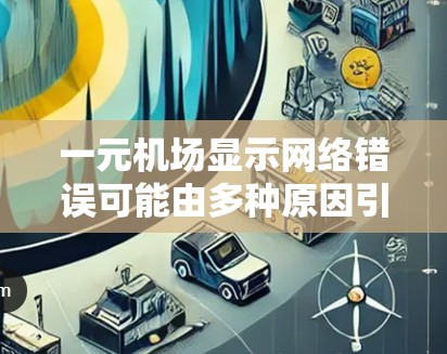 一元机场显示网络错误可能由多种原因引起，以下是一些建议和步骤，帮助您解决问题