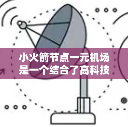 小火箭节点一元机场是一个结合了高科技发射技术和高效的机场设计的系统，旨在提高发射效率和安全性，同时减少交通压力和资源浪费。以下是对该概念的详细分析