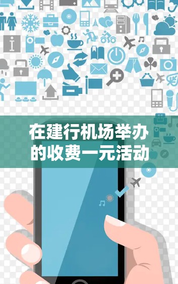 在建行机场举办的收费一元活动通常会设计一些有趣的优惠或体验，让游客在机场或附近的地方享受购物、休闲或娱乐的机会。以下是一些可能的活动内容和推广方式