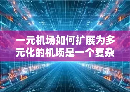 一元机场如何扩展为多元化的机场是一个复杂而多维度的问题，需要综合考虑多方面因素。以下是一元机场如何逐步扩展为多元化的机场的思考过程