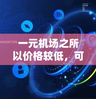 一元机场之所以价格较低，可能是因为多种因素共同作用的结果。以下是一些主要原因