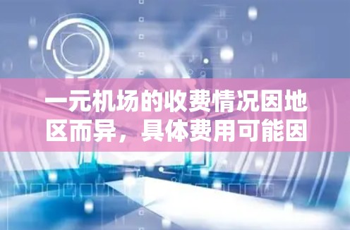 一元机场的收费情况因地区而异，具体费用可能因机场类型、乘客座位数量、行李大小等因素而有所差异。以下是一些常见的收费情况