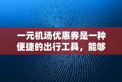 一元机场优惠券是一种便捷的出行工具，能够帮助您节省开支并享受额外的便利。以下是一步步的使用指南