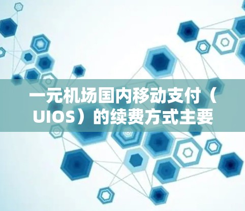一元机场国内移动支付(UIOS)的续费方式主要包括以下几种 一元机场国内移动支付(UIOS)的续费方式主要包括以下几种