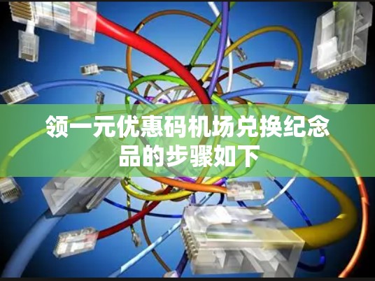 领一元优惠码机场兑换纪念品的步骤如下